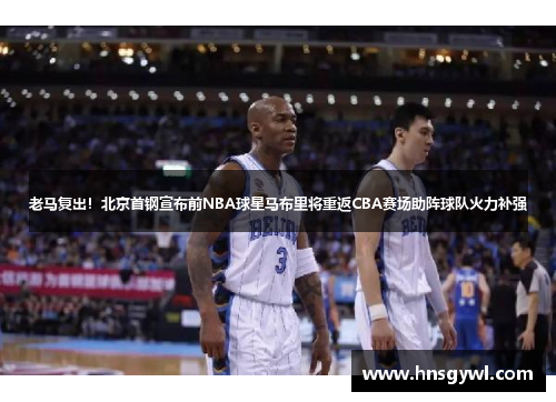 老马复出！北京首钢宣布前NBA球星马布里将重返CBA赛场助阵球队火力补强